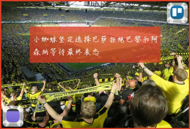 小蜘蛛坚定选择巴萨拒绝巴黎和阿森纳等待最终表态