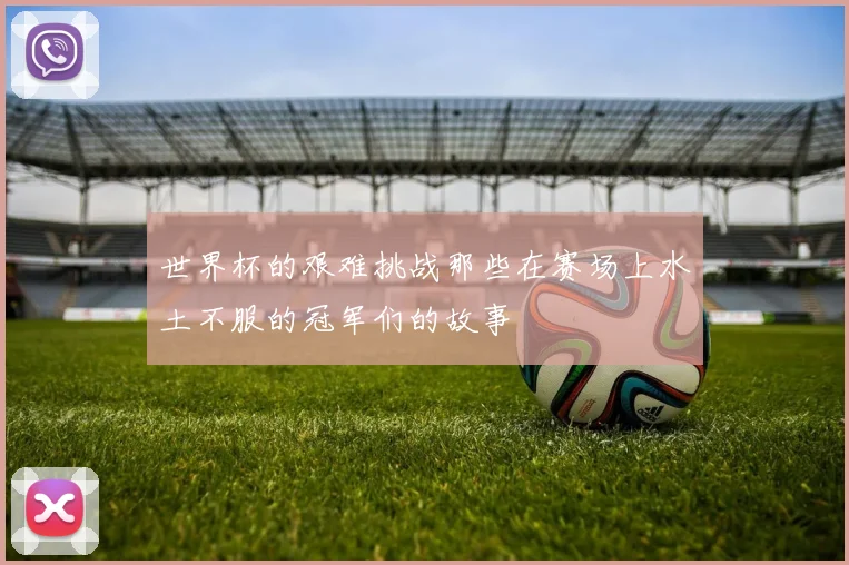 世界杯的艰难挑战那些在赛场上水土不服的冠军们的故事