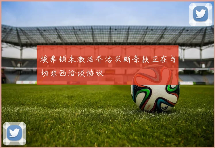 埃弗顿未激活乔治买断条款正在与切尔西洽谈协议