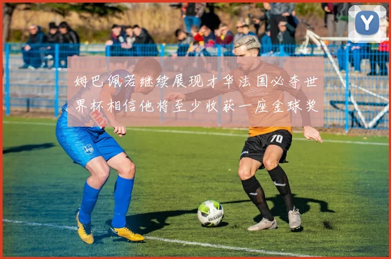 姆巴佩若继续展现才华法国必夺世界杯相信他将至少收获一座金球奖