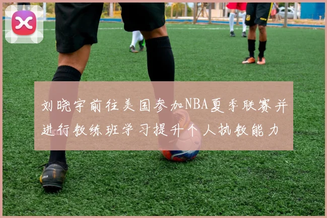 刘晓宇前往美国参加NBA夏季联赛并进行教练班学习提升个人执教能力