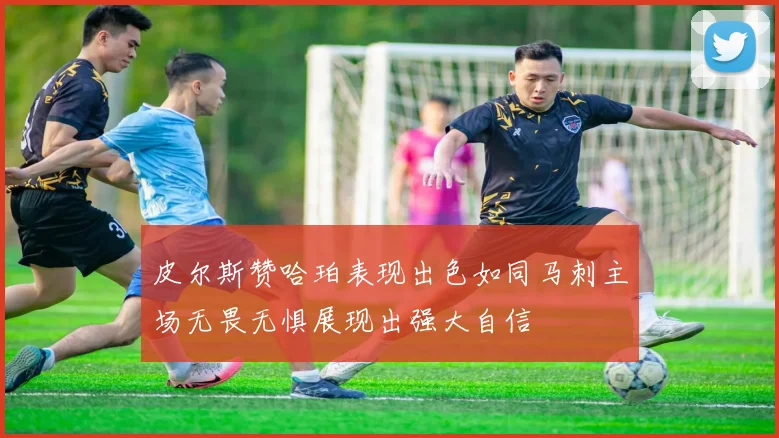 皮尔斯赞哈珀表现出色如同马刺主场无畏无惧展现出强大自信