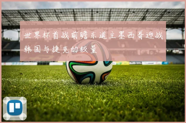 世界杯首战前瞻东道主墨西哥迎战韩国与捷克的较量