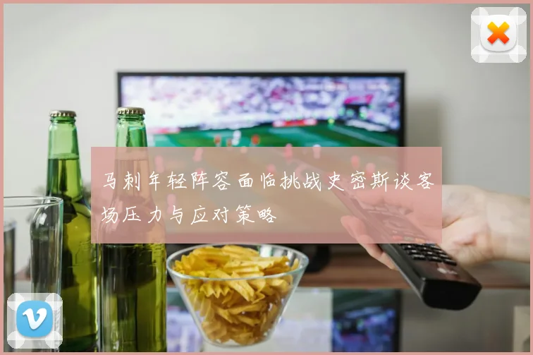 马刺年轻阵容面临挑战史密斯谈客场压力与应对策略