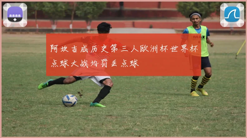 阿坎吉成历史第三人欧洲杯世界杯点球大战均罚丢点球