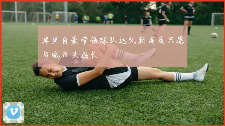 库里自豪带领球队达到新高度只愿与城市共成长