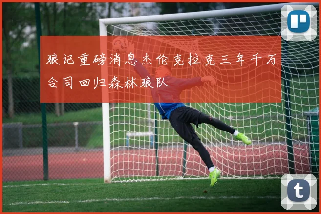 狼记重磅消息杰伦克拉克三年千万合同回归森林狼队