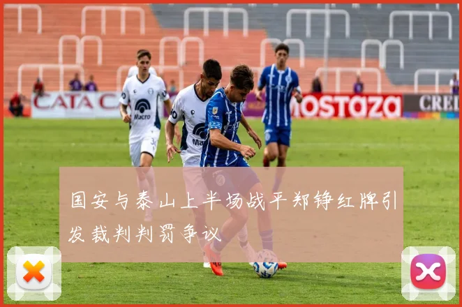 国安与泰山上半场战平郑铮红牌引发裁判判罚争议