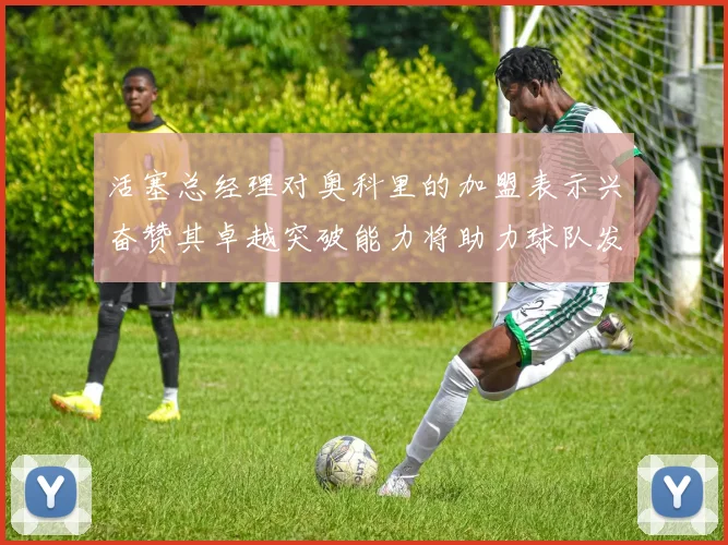 活塞总经理对奥科里的加盟表示兴奋赞其卓越突破能力将助力球队发展