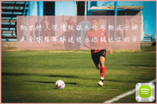 凯尔特人深情致敬杰伦布朗波士顿及全球绿军球迷将永远铭记你的贡献