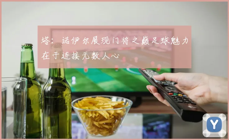 塔：诺伊尔展现门将之巅足球魅力在于连接无数人心