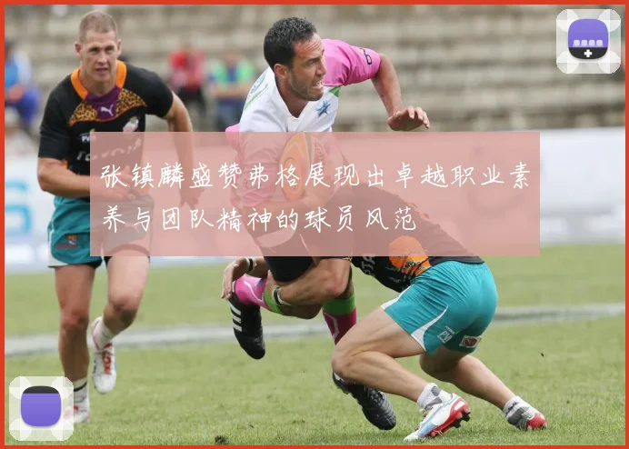 张镇麟盛赞弗格展现出卓越职业素养与团队精神的球员风范