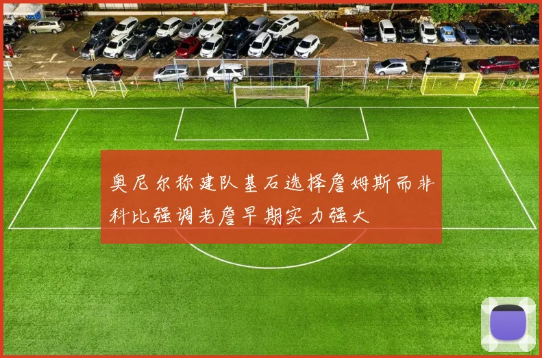 奥尼尔称建队基石选择詹姆斯而非科比强调老詹早期实力强大