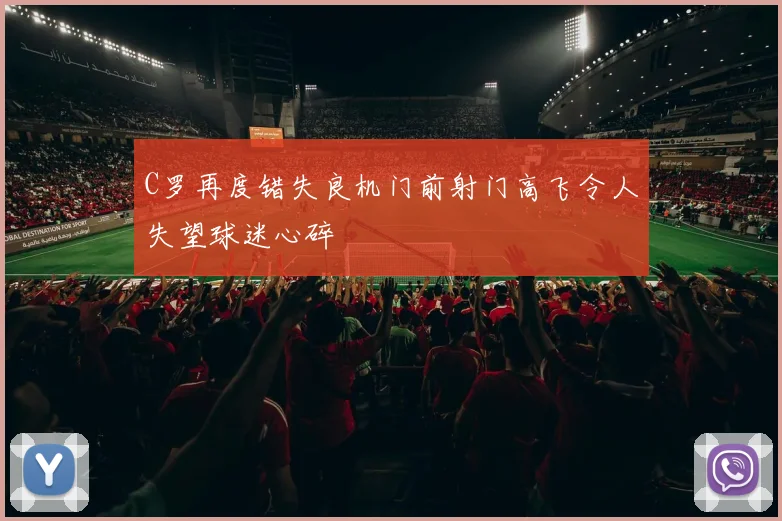 C罗再度错失良机门前射门高飞令人失望球迷心碎