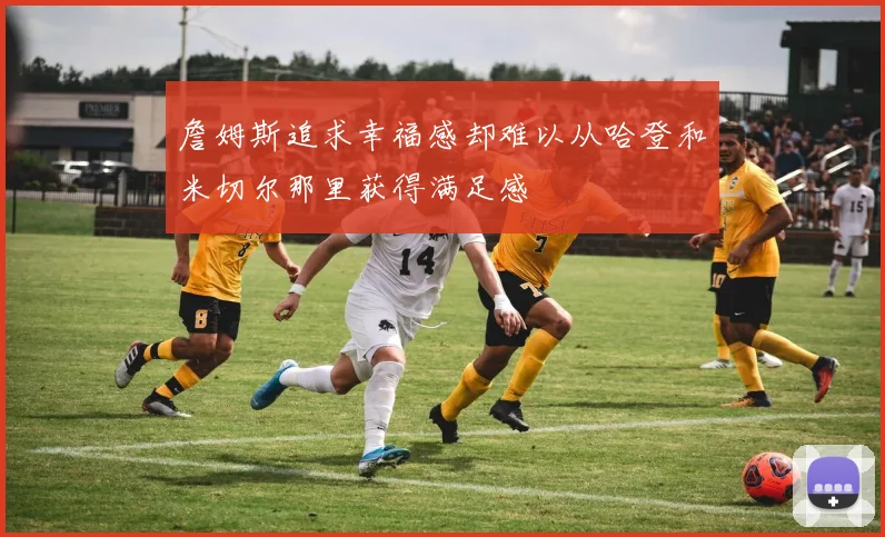 詹姆斯追求幸福感却难以从哈登和米切尔那里获得满足感