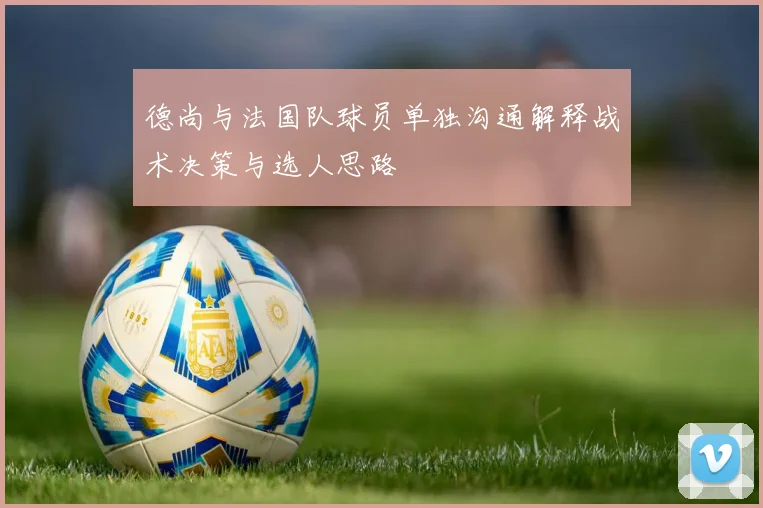德尚与法国队球员单独沟通解释战术决策与选人思路
