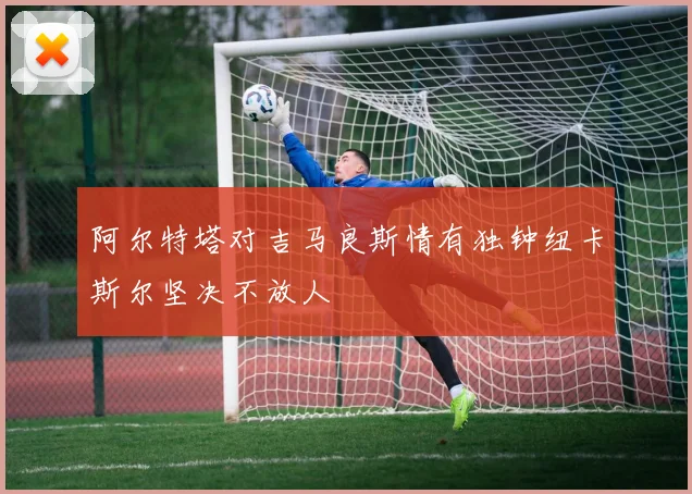 阿尔特塔对吉马良斯情有独钟纽卡斯尔坚决不放人