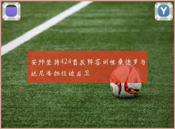 安帅坚持424首发阵容训练桑德罗与达尼洛担任边后卫