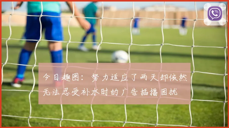 今日趣图：努力适应了两天却依然无法忍受补水时的广告插播困扰