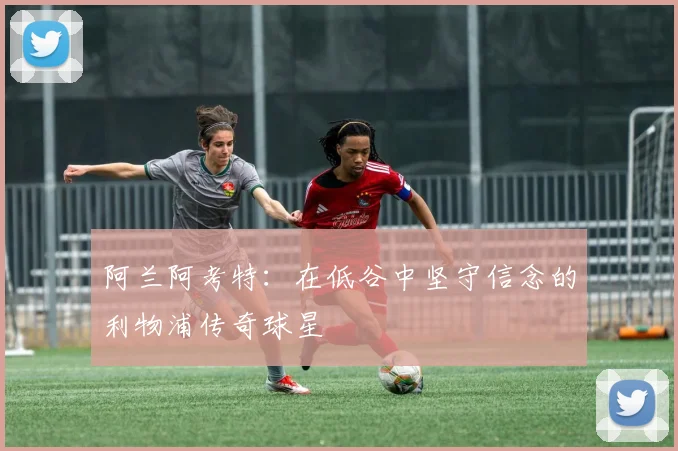 阿兰阿考特：在低谷中坚守信念的利物浦传奇球星