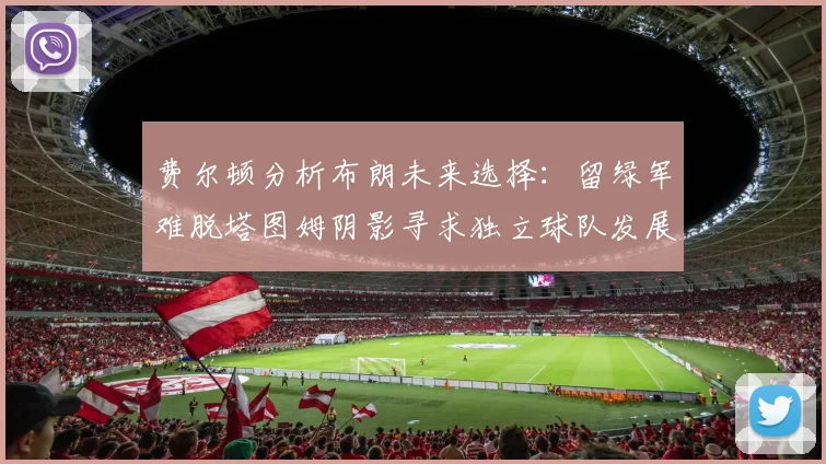 费尔顿分析布朗未来选择：留绿军难脱塔图姆阴影寻求独立球队发展