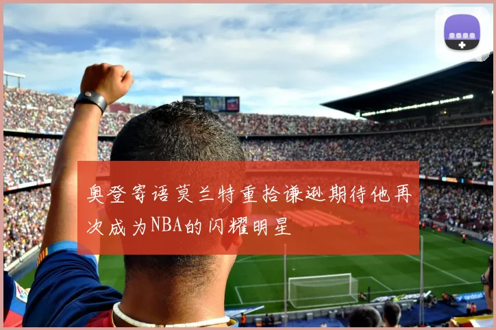 奥登寄语莫兰特重拾谦逊期待他再次成为NBA的闪耀明星